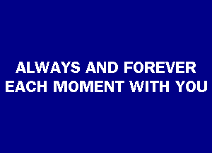 ALWAYS AND FOREVER
EACH MOMENT WITH YOU