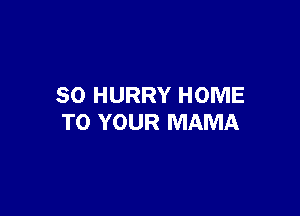 SO HURRY HOME

TO YOUR MAMA