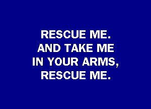 RESCUE ME.
AND TAKE ME

IN YOUR ARMS,
RESCUE ME.
