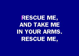 RESCUE ME,
AND TAKE ME

IN YOUR ARMS.
RESCUE ME,