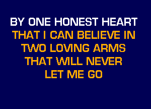 BY ONE HONEST HEART
THAT I CAN BELIEVE IN
TWO LOVING ARMS
THAT WILL NEVER
LET ME GO