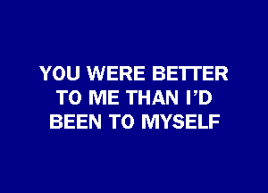 YOU WERE BE'ITER
TO ME THAN I,D
BEEN TO MYSELF