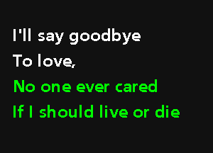 I'll say goodbye

To love,
No one ever cared
lfl should live or die