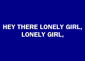 HEY THERE LONELY GIRL,

LONELY GIRL,