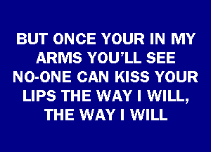 BUT ONCE YOUR IN MY
ARMS YOUIL SEE
NO-ONE CAN KISS YOUR
LIPS THE WAY I WILL,
THE WAY I WILL