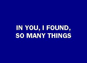 IN YOU, I FOUND,

SO MANY THINGS
