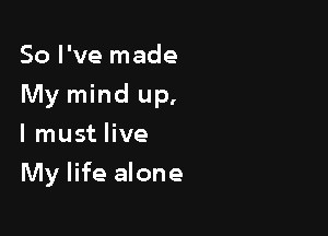 So I've made

My mind up,

I must live
My life alone