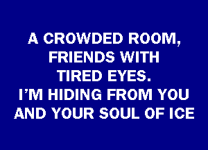 A CROWDED ROOM,
FRIENDS WITH
TIRED EYES.

PM HIDING FROM YOU
AND YOUR SOUL OF ICE