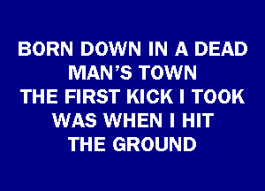 BORN DOWN IN A DEAD
MANB TOWN
THE FIRST KICK I TOOK
WAS WHEN I HIT
THE GROUND