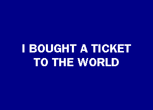 I BOUGHT A TICKET

TO THE WORLD