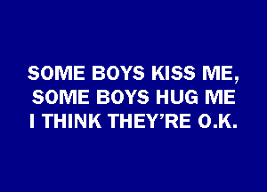 SOME BOYS KISS ME,
SOME BOYS HUG ME
I THINK THEWRE 0.K.
