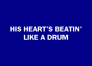 HIS HEARTS BEATI N

LIKE A DRUM