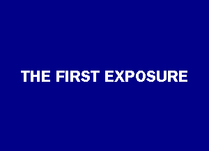THE FIRST EXPOSURE