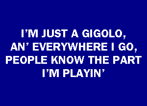 PM JUST A GIGOLO,
AW EVERYWHERE I GO,
PEOPLE KNOW THE PART
PM PLAYIW