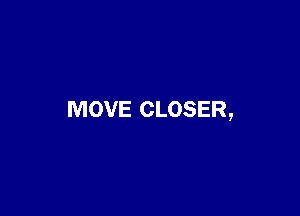 MOVE CLOSER,