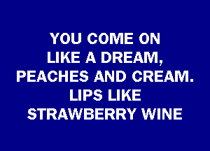 YOU COME ON
LIKE A DREAM,
PEACHES AND CREAM.
LIPS LIKE
STRAWBERRY WINE