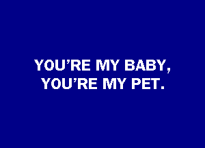 YOURE MY BABY,

YOWRE MY PET.