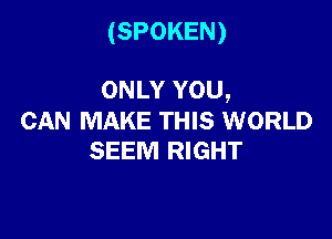 (SPOKEN)

ONLY YOU,

CAN MAKE THIS WORLD
SEEM RIGHT
