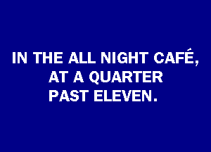 IN THE ALL NIGHT CAFE,

AT A QUARTER
PAST ELEVEN.