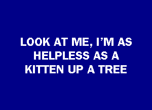 LOOK AT ME, PM AS

HELPLESS AS A
KITI'EN UP A TREE