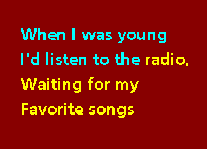 When I was young
I'd listen to the radio,

Waiting for my

Favorite songs