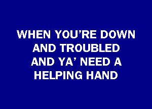 WHEN YOWRE DOWN
AND TROUBLED
AND YA, NEED A
HELPING HAND
