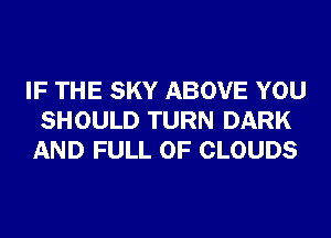 IF THE SKY ABOVE YOU
SHOULD TURN DARK
AND FULL OF CLOUDS