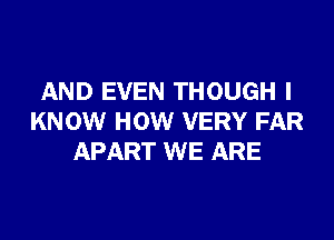 AND EVEN THOUGH I

KNOW HOW VERY FAR
APART WE ARE