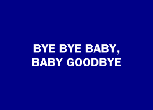 BYE BYE BABY,

BABY GOODBYE