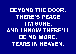 BEYOND THE DOOR,
THERES PEACE
PM SURE,

AND I KNOW THERElL
BE NO MORE,
TEARS IN HEAVEN.