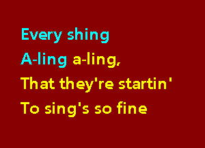 Every shing

A-Iing a-ling,

That they're startin'
To sing's so fine