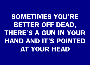 SOMETIMES YOURE
BE'ITER OFF DEAD,
THERES A GUN IN YOUR
HAND AND ITS POINTED
AT YOUR HEAD