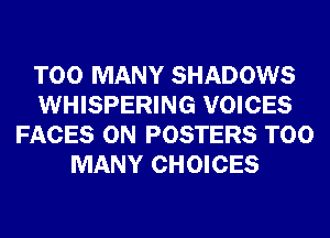 TOO MANY SHADOWS
WHISPERING VOICES
FACES 0N POSTERS TOO
MANY CHOICES