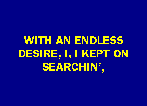 WITH AN ENDLESS

DESIRE, l, l KEPT 0N
SEARCHIW,