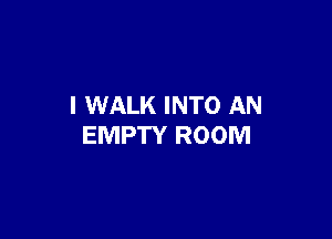 I WALK INTO AN

EMPTY ROOM