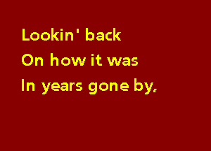 Lookin' back
On how it was

In years gone by,