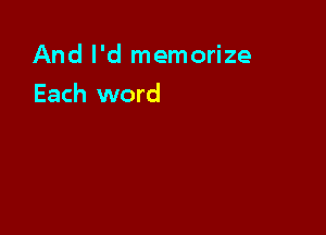 And I'd memorize

Each word