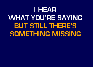 I HEAR
WHAT YOU'RE SAYING
BUT STILL THERE'S
SOMETHING MISSING