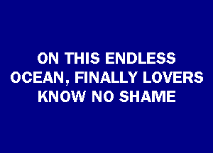 ON THIS ENDLESS
OCEAN, FINALLY LOVERS
KNOW N0 SHAME