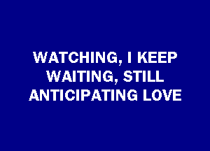 WATCHING, l KEEP

WAITING, STILL
ANTICIPATING LOVE