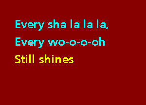 Every sha la la la,

Every wo-o-o-oh
Still shines