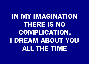 IN MY IMAGINATION
THERE IS NO
COMPLICATION,

I DREAM ABOUT YOU
ALL THE TIME