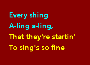 Every shing

A-Iing a-ling,

That they're startin'
To sing's so fine