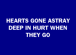 HEARTS GONE ASTRAY
DEEP IN HURT WHEN
THEY GO