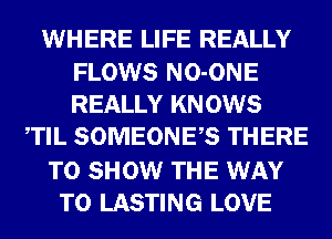 WHERE LIFE REALLY
FLOWS NO-ONE
REALLY KNOWS

TIL SOMEONES THERE

TO SHOW THE WAY

TO LASTING LOVE