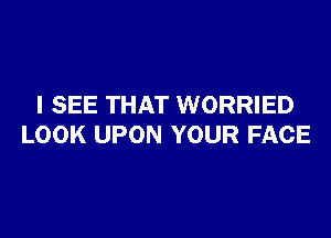 I SEE THAT WORRIED

LOOK UPON YOUR FACE