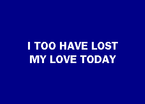 I T00 HAVE LOST

MY LOVE TODAY
