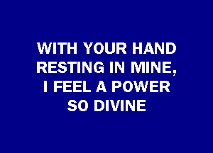WITH YOUR HAND
RESTING IN MINE,

I FEEL A POWER
SO DIVINE