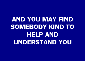 AND YOU MAY FIND
SOMEBODY KIND TO
HELP AND
UNDERSTAND YOU
