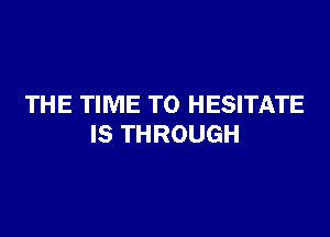 THE TIME TO HESITATE

IS THROUGH